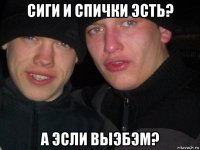 сиги и спички эсть? а эсли выэбэм?