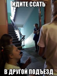 идите ссать в другой подъезд