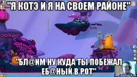 "я котэ и я на своем районе" "бл@nm ну куда ты побежал еб@ный в рот"