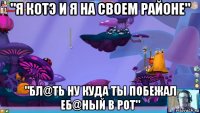 "я котэ и я на своем районе" "бл@ть ну куда ты побежал еб@ный в рот"