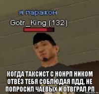  когда таксист с нонрп ником отвёз тебя соблюдая пдд, не попросил чаевых и отвграл рп