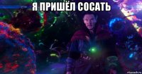 я пришёл сосать 