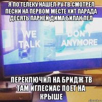 я по телеку нашел ру тв смотрел песни на первом месте хит парада десять парней дима билан пел переключил на бридж тв там иглесиас поет на крыше
