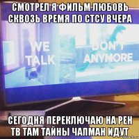 смотрел я фильм любовь сквозь время по стсу вчера сегодня переключаю на рен тв там тайны чапман идут