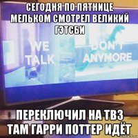 сегодня по пятнице мельком смотрел великий гэтсби переключил на тв3 там гарри поттер идёт