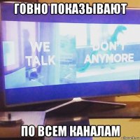 говно показывают по всем каналам