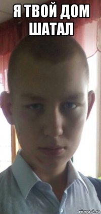 я твой дом шатал 