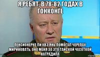я,ребят, в 78-82 годах в гонконге пенсионерке ли хвэ янь помогал черепах мириновать, она меня за это тайской чесоткой наградила