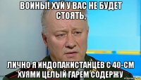 воины! хуй у вас не будет стоять, лично я индопакистанцев с 40-см хуями целый гарем содержу