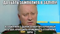 да ебать замполита в залупу! я герой в жопе с дырой за квартиру израненный весь был, крокодилы промежность отхуярили в китае