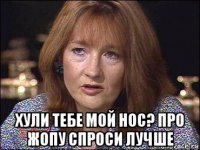  хули тебе мой нос? про жопу спроси лучше