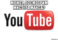 может, посмотрим мистера макса? 