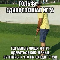 гольф — единственная игра где белые люди могут одеваться как черные сутенеры и это им сходит с рук