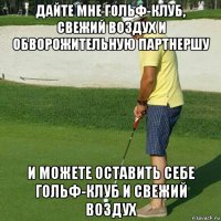 дайте мне гольф-клуб, свежий воздух и обворожительную партнершу и можете оставить себе гольф-клуб и свежий воздух