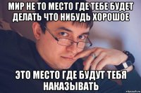 мир не то место где тебе будет делать что нибудь хорошое это место где будут тебя наказывать