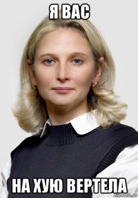 я вас на хую вертела