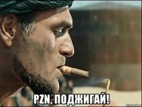  pzn, поджигай!