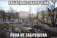 работа не закончена пока не заброшена