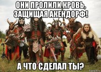 они пролили кровь, защищая акендорф! а что сделал ты?