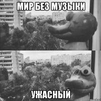 мир без музыки ужасный