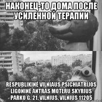 наконец-то дома после усиленной терапии respublikinė vilniaus psichiatrijos ligoninė antras moteru skyrius parko g. 21, vilnius, vilnius 11205