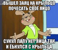 вышел заяц на крыльцо почесать своё яйцо сунул лапу нет яйца так и ёбнулся с крыльца