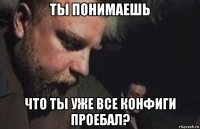 ты понимаешь что ты уже все конфиги проебал?