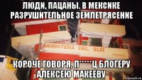 люди, пацаны. в мексике разрушительное землетрясение короче говоря, п*****ц блогеру алексею макееву