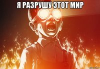 я разрушу этот мир 