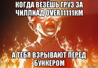 когда везёшь груз за чиллиад over11111км а тебя взрывают перед бункером