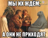 мы их ждём, а они не приходят