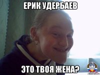 ерик удербаев это твоя жена?