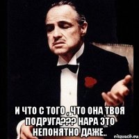  и что с того , что она твоя подруга??? нара это непонятно даже..