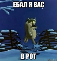 ебал я вас в рот