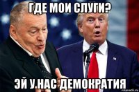 где мои слуги? эй у нас демократия
