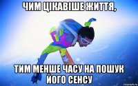 чим цікавіше життя, тим менше часу на пошук його сенсу