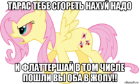 тарас тебе сгореть нахуй надо и флаттершай в том числе пошли вы оба в жопу!!