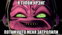 я тупой крэнг потамушто меня затролили