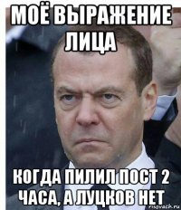моё выражение лица когда пилил пост 2 часа, а луцков нет