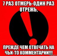 7 раз отмерь-один раз отрежь, прежде чем отвечать на чьи-то комментарии!!!