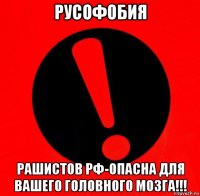 русофобия рашистов рф-опасна для вашего головного мозга!!!