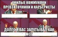 гнилые коммуняки превзяточники и карьеристы долго я вас запутывал как мог