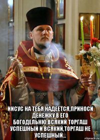  иисус на тебя надеется,приноси денежку в его богодельню,всякий торгаш успешный и всякий,торгаш не успешный...