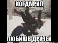 когда рил любишь друзей