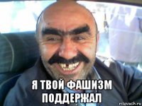  я твой фашизм поддержал