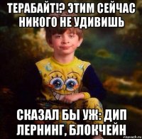 терабайт!? этим сейчас никого не удивишь сказал бы уж: дип лернинг, блокчейн