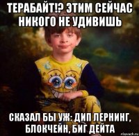 терабайт!? этим сейчас никого не удивишь сказал бы уж: дип лернинг, блокчейн, биг дейта