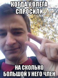 когда у олега спросили на сколько большой у него член