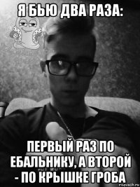 я бью два раза: первый раз по ебальнику, а второй - по крышке гроба