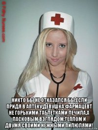  никто бы не отказался бы,если придя в аптеку,девушка фармацевт не горькими таблетками лечила,а ласковым взглядом,теплом и двумя своими нежными пилюлями!